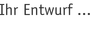 Ihr Entwurf ...